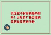 灵芝孢子粉有销路吗知乎？大形药厂是否收购灵芝和灵芝孢子粉