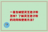 一善生破壁灵芝孢子粉怎样？了解灵芝孢子粉的功效和使用方法？