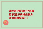 谁吃孢子粉治好了乳腺结节(孢子粉或成新方式治乳腺结节？)