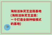 海阳活体灵芝盆栽基地(海阳活体灵芝盆栽：一个打造全新种植模式的基地)