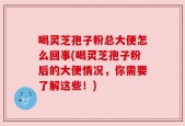 喝灵芝孢子粉总大便怎么回事(喝灵芝孢子粉后的大便情况，你需要了解这些！)