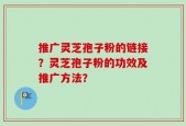 推广灵芝孢子粉的链接？灵芝孢子粉的功效及推广方法？
