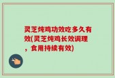 灵芝炖鸡功效吃多久有效(灵芝炖鸡长效调理，食用持续有效)