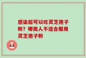 感染后可以吃灵芝孢子粉？哪类人不适合服用灵芝孢子粉