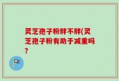 灵芝孢子粉胖不胖(灵芝孢子粉有助于减重吗？