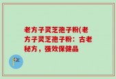 老方子灵芝孢子粉(老方子灵芝孢子粉：古老秘方，强效保健品