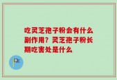 吃灵芝孢子粉会有什么副作用？灵芝孢子粉长期吃害处是什么