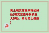 男士喝灵芝孢子粉的好处(喝灵芝孢子粉的五大好处，助力男士健康)