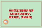 石斛灵芝汤谱图片高清(石斛灵芝汤谱大全，图文并茂，清晰易懂)