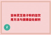 吉林灵芝孢子粉的佳饮用方法与健康益处解析