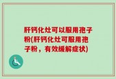 肝钙化灶可以服用孢子粉(肝钙化灶可服用孢子粉，有效缓解症状)