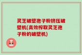 灵芝破壁孢子粉挤压破壁机(高效榨取灵芝孢子粉的破壁机)