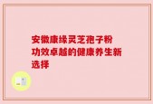 安徽康缘灵芝孢子粉 功效卓越的健康养生新选择
