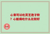 心衰可以吃灵芝孢子粉？心脏病吃什么比较好