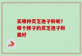 买哪种灵芝孢子粉呢？哪个牌子的灵芝孢子粉最好