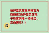 悦纤堂灵芝孢子粉官方旗舰店(悦纤堂灵芝孢子粉官网唯一授权店，正品保证！)
