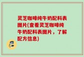 灵芝咖啡纯牛奶配料表图片(查看灵芝咖啡纯牛奶配料表图片，了解配方信息)