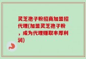 灵芝孢子粉招商加盟招代理(加盟灵芝孢子粉，成为代理赚取丰厚利润)