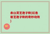 赤口灵芝孢子粉(红色岩芝孢子粉的奇妙功效)