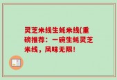 灵芝米线生蚝米线(重磅推荐：一碗生蚝灵芝米线，风味无限！