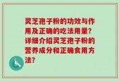 灵芝孢子粉的功效与作用及正确的吃法用量？详细介绍灵芝孢子粉的营养成分和正确食用方法？