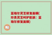 蓝珀尔灵芝修复面膜(珍贵灵芝呵护肌肤：蓝珀尔修复面膜)