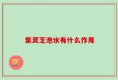 紫灵芝泡水有什么作用