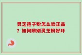 灵芝孢子粉怎么验正品？如何辨别灵芝粉好坏