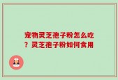 宠物灵芝孢子粉怎么吃？灵芝孢子粉如何食用