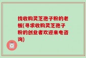 找收购灵芝孢子粉的老板(寻求收购灵芝孢子粉的创业者欢迎来电咨询)