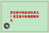 灵芝孢子粉应该吃多久？灵芝孢子粉保质期多久