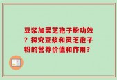 豆浆加灵芝孢子粉功效？探究豆浆和灵芝孢子粉的营养价值和作用？