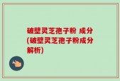 破壁灵芝孢子粉 成分(破壁灵芝孢子粉成分解析)
