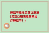 肺结节能吃灵芝口服液(灵芝口服液能帮助治疗肺结节？)
