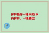 护肝最好一味中药(中药护肝，一味最佳)