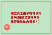 破壁灵芝孢子粉可以排毒吗(破壁灵芝孢子粉能否排除体内毒素？)