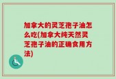 加拿大的灵芝孢子油怎么吃(加拿大纯天然灵芝孢子油的正确食用方法)