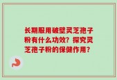 长期服用破壁灵芝孢子粉有什么功效？探究灵芝孢子粉的保健作用？