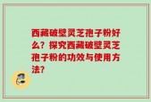 西藏破壁灵芝孢子粉好么？探究西藏破壁灵芝孢子粉的功效与使用方法？
