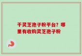 干灵芝孢子粉平台？哪里有收购灵芝孢子粉