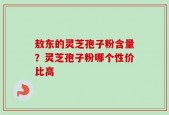 敖东的灵芝孢子粉含量？灵芝孢子粉哪个性价比高