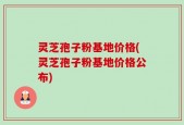 灵芝孢子粉基地价格(灵芝孢子粉基地价格公布)
