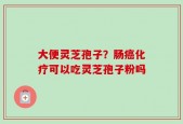 大便灵芝孢子？肠癌化疗可以吃灵芝孢子粉吗