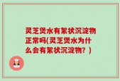 灵芝煲水有絮状沉淀物正常吗(灵芝煲水为什么会有絮状沉淀物？)