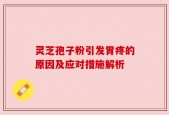灵芝孢子粉引发胃疼的原因及应对措施解析