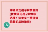 哪些灵芝孢子粉质量好(优质灵芝孢子粉如何选择？这里有一些值得信赖的品牌推荐)