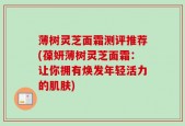 薄树灵芝面霜测评推荐(葆妍薄树灵芝面霜：让你拥有焕发年轻活力的肌肤)