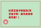 吃灵芝孢子粉起热(灵芝孢子粉：能为身体带来热量？)