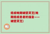 癌症晚期破壁灵芝(晚期癌症患者的福音——破壁灵芝)