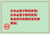 长白山孢子粉的优势(长白山孢子粉的优势：来自纯净高原的自然保健品)